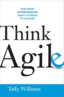 Think Agile : How Smart Entrepreneurs Adapt in Order to Succeed