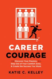 Career Courage : Discover Your Passion, Step Out of Your Comfort Zone, and Create the Success You Want