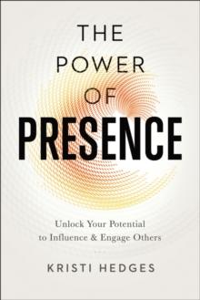 The Power of Presence : Unlock Your Potential to Influence and Engage Others