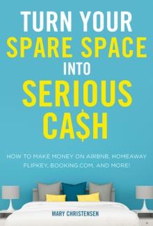 Turn Your Spare Space into Serious Cash : How to Make Money on Airbnb, HomeAway, FlipKey, Booking.com, and More!