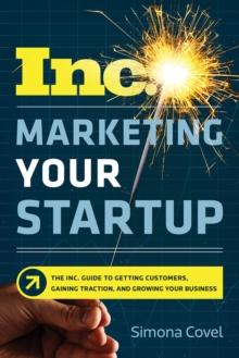 Marketing Your Startup : The Inc. Guide to Getting Customers, Gaining Traction, and Growing Your Business