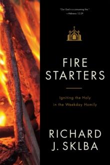 Fire Starters : Igniting the Holy in the Weekday Homily