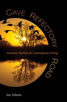 Cave, Refectory, Road : Monastic Rhythms for Contemporary Living