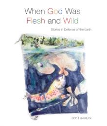 When God Was Flesh and Wild : Stories in Defense of the Earth