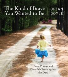 The Kind of Brave You Wanted to Be : Prose Prayers and Cheerful Chants against the Dark