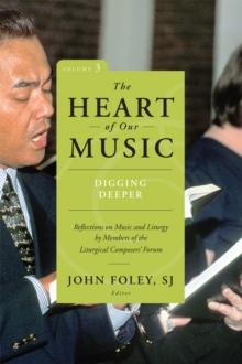 The Heart of Our Music: Digging Deeper : Reflections on Music and Liturgy by Members of the Liturgical Composers Forum