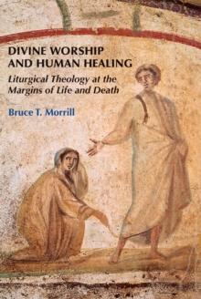 Divine Worship and Human Healing : Liturgical Theology at the Margins of Life and Death