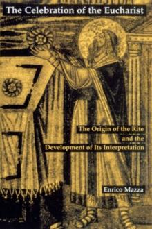 The Celebration of Eucharist : The Origin of the Rite and the Development of Its Interpretation