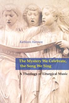 The Mystery We Celebrate, the Song We Sing : A Theology of Liturgical Music