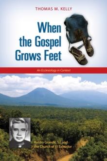 When the Gospel Grows Feet : Rutilio Grande, SJ, and the Church of El Salvador; An Ecclesiology in Context