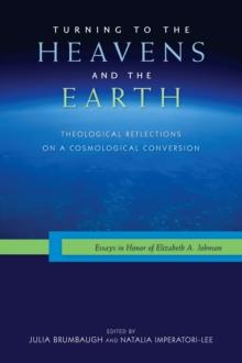 Turning to the Heavens and the Earth : Theological Reflections on a Cosmological Conversion: Essays in Honor of Elizabeth A. Johnson