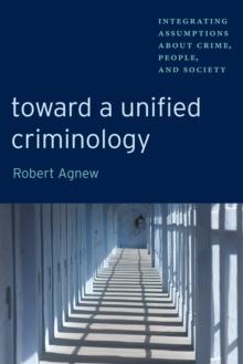 Toward a Unified Criminology : Integrating Assumptions about Crime, People and Society