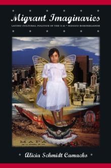 Migrant Imaginaries : Latino Cultural Politics in the U.S.-Mexico Borderlands