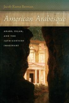 American Arabesque : Arabs and Islam in the Nineteenth Century Imaginary