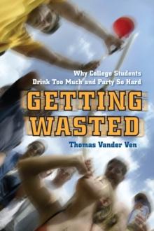 Getting Wasted : Why College Students Drink Too Much and Party So Hard