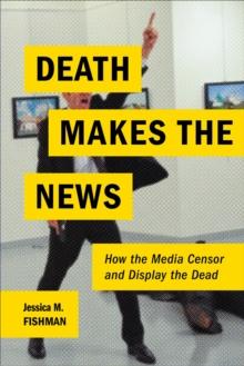 Death Makes the News : How the Media Censor and Display the Dead