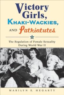 Victory Girls, Khaki-Wackies, and Patriotutes : The Regulation of Female Sexuality during World War II