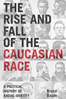 The Rise and Fall of the Caucasian Race : A Political History of Racial Identity