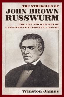 The Struggles of John Brown Russwurm : The Life and Writings of a Pan-Africanist Pioneer, 1799-1851