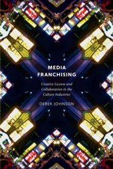 Media Franchising : Creative License and Collaboration in the Culture Industries