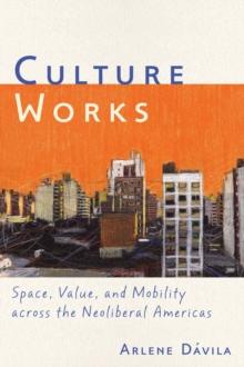 Culture Works : Space, Value, and Mobility Across the Neoliberal Americas