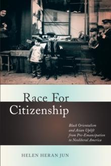 Race for Citizenship : Black Orientalism and Asian Uplift from Pre-Emancipation to Neoliberal America