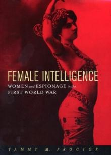 Female Intelligence : Women and Espionage in the First World War