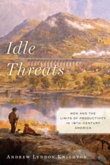 Idle Threats : Men and the Limits of Productivity in Nineteenth Century America