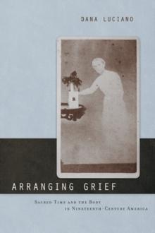 Arranging Grief : Sacred Time and the Body in Nineteenth-Century America