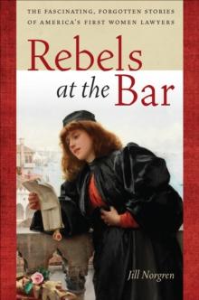 Rebels at the Bar : The Fascinating, Forgotten Stories of America's First Women Lawyers