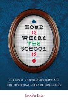 Home Is Where the School Is : The Logic of Homeschooling and the Emotional Labor of Mothering