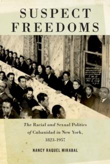 Suspect Freedoms : The Racial and Sexual Politics of Cubanidad in New York, 1823-1957