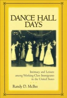 Dance Hall Days : Intimacy and Leisure Among Working-Class Immigrants in the United States