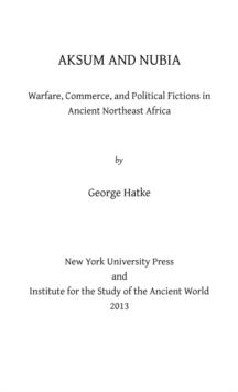 Aksum and Nubia : Warfare, Commerce, and Political Fictions in Ancient Northeast Africa