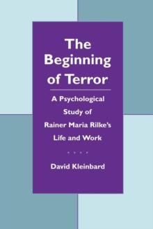 The Beginning of Terror : A Psychological Study of Rainer Maria Rilke's Life and Work