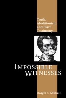 Impossible Witnesses : Truth, Abolitionism, and Slave Testimony