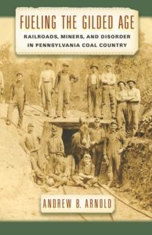 Fueling the Gilded Age : Railroads, Miners, and Disorder in Pennsylvania Coal Country