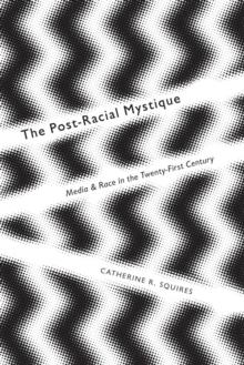 The Post-Racial Mystique : Media and Race in the Twenty-First Century