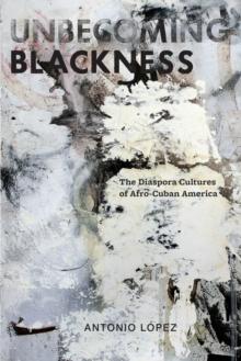 Unbecoming Blackness : The Diaspora Cultures of Afro-Cuban America