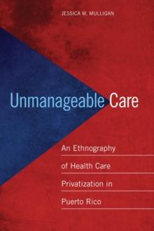 Unmanageable Care : An Ethnography of Health Care Privatization in Puerto Rico