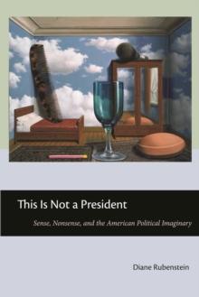 This Is Not a President : Sense, Nonsense, and the American Political Imaginary