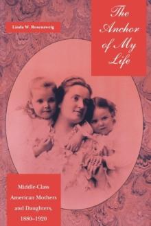 The Anchor of My Life : Middle-Class American Mothers and Daughters, 1880-1920