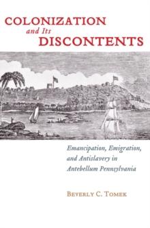 Colonization and Its Discontents : Emancipation, Emigration, and Antislavery in Antebellum Pennsylvania