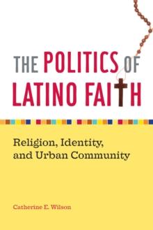 The Politics of Latino Faith : Religion, Identity, and Urban Community