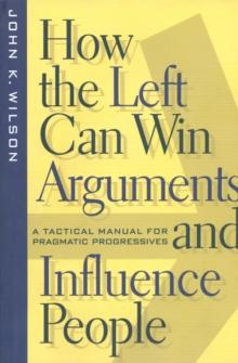 How the Left Can Win Arguments and Influence People : A Tactical Manual for Pragmatic Progressives