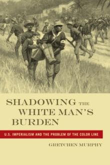 Shadowing the White Man's Burden : U.S. Imperialism and the Problem of the Color Line