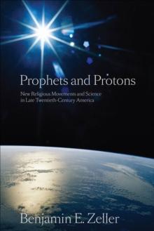 Prophets and Protons : New Religious Movements and Science in Late Twentieth-Century America