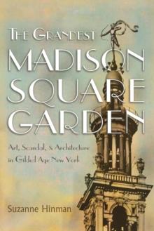 The Grandest Madison Square Garden : Art, Scandal, and Architecture in Gilded Age New York