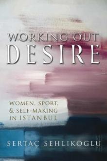 Working Out Desire : Women, Sport, and Self-Making in Istanbul