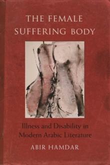 The Female Suffering Body : Illness and Disability in Modern Arabic Literature